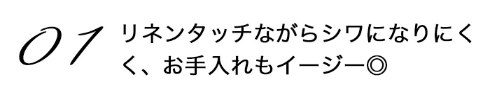 item01リネンタッチながらシワになりにくく、お手入れもイージー◎