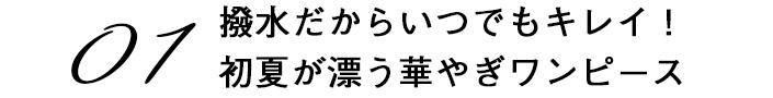 01 撥水だからいつでもキレイ！初夏が漂う華やぎワンピース