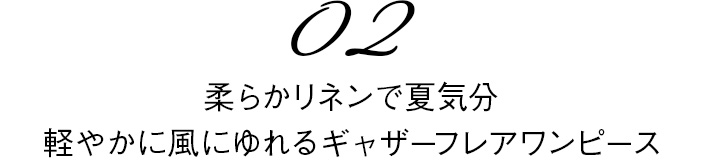 02　柔らかリネンで夏気分軽やかに風にゆれるギャザーフレアワンピース