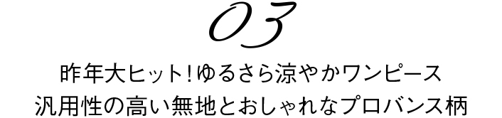 03　昨年大ヒット！ゆるさら涼やかワンピース
汎用性の高い無地とおしゃれなプロバンス柄