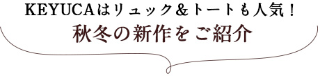 KEYUCAはリュック＆トートも人気！秋冬の新作をご紹介 