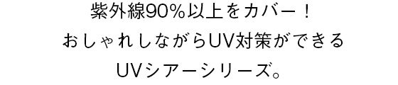 紫外線90％以上をカバー！おしゃれしながらUV対策ができるUVシアーシリーズ。