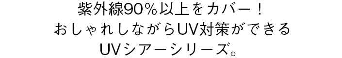 紫外線90％以上をカバー！おしゃれしながらUV対策ができるUVシアーシリーズ。