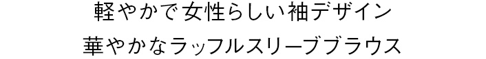 軽やかで女性らしい袖デザイン華やかなラッフルスリーブブラウス