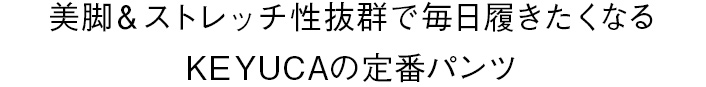 美脚＆ストレッチ性抜群で毎日履きたくなるKEYUCAの定番パンツ