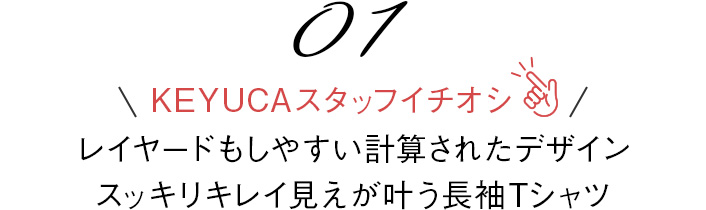 01 レイヤードもしやすい計算されたデザインスッキリキレイ見えが叶う長袖Tシャツ