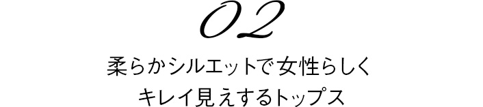 02　柔らかシルエットで女性らしくキレイ見えするトップス