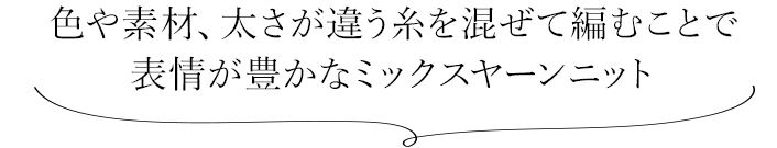 0色や素材、太さが違う糸を混ぜて編むことで 表情が豊かなミックスヤーンニット 
