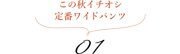 この秋イチオシ 定番ワイドパンツ 01