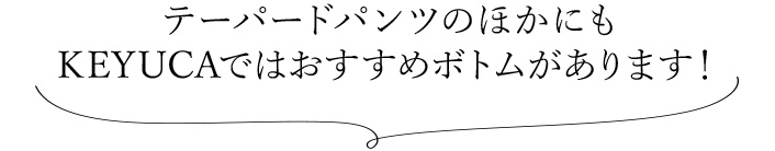 テーパードパンツのほかにも KEYUCAではおすすめボトムがあります！ 