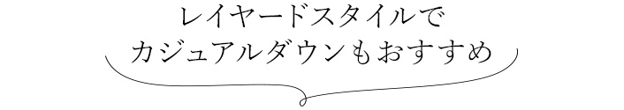 レイヤードスタイルで カジュアルダウンもおすすめ