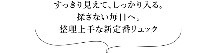 すっきり見えて、しっかり入る。探さない毎日へ。 整理上手な新定番リュック 