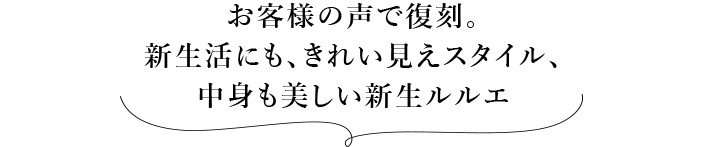 お客様の声で復刻。 新生活にも、きれい見えスタイル、 中身も美しい新生ルルエ