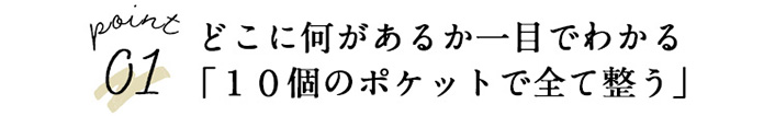 POINT01 どこに何があるか一目でわかる 「１０個のポケットで全て整う」 