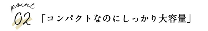 POINT02 「コンパクトなのにしっかり大容量」  