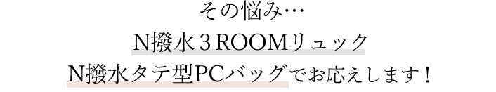 その悩み… N撥水３ROOMリュック、N撥水タテ型PCバッグでお応えします！ 