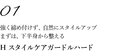01強く締め付けず、自然にスタイルアップ まずは、下半身から整える H スタイルケアガードルハード