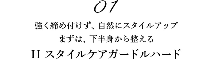 01強く締め付けず、自然にスタイルアップ まずは、下半身から整える H スタイルケアガードルハード