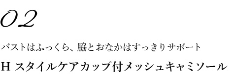 02バストはふっくら、脇とおなかはすっきりサポート H スタイルケアカップ付メッシュキャミソール 