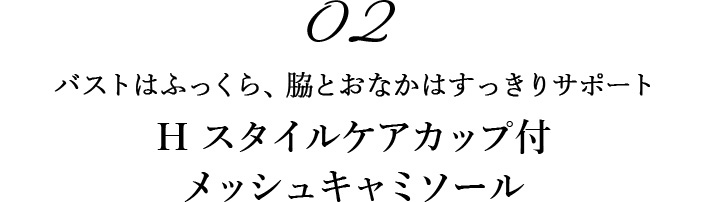 02バストはふっくら、脇とおなかはすっきりサポート H スタイルケアカップ付メッシュキャミソール 