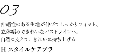 03伸縮性のある生地が伸びてしっかりフィット、 立体編みできれいなバストラインへ。 自然に支えて、きれいに持ち上げる H スタイルケアブラ 
