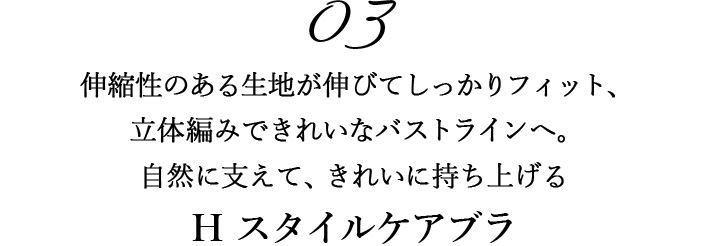 03伸縮性のある生地が伸びてしっかりフィット、 立体編みできれいなバストラインへ。 自然に支えて、きれいに持ち上げる H スタイルケアブラ