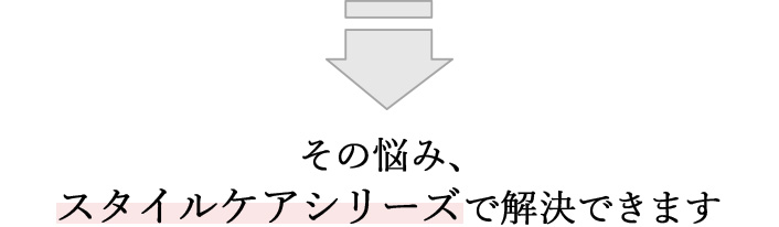 その悩み、スタイルケアシリーズで解決できます 