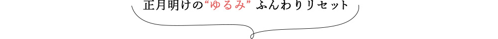 正月明けの“ゆるみ” ふんわりリセット   