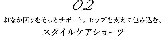 02おなか回りをそっとサポート。ヒップを支えて包み込む、H スタイルケアショーツ  