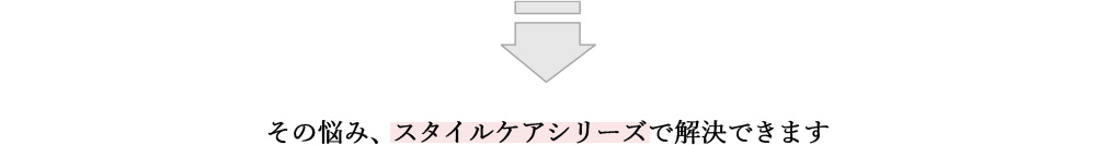 その悩み、スタイルケアシリーズで解決できます 