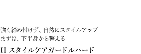 01強く締め付けず、自然にスタイルアップ まずは、下半身から整える H スタイルケアガードルハード
