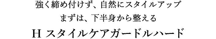 強く締め付けず、自然にスタイルアップ まずは、下半身から整える H スタイルケアガードルハード