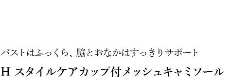 02バストはふっくら、脇とおなかはすっきりサポート H スタイルケアカップ付メッシュキャミソール 