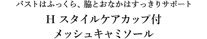 バストはふっくら、脇とおなかはすっきりサポート H スタイルケアカップ付メッシュキャミソール 
