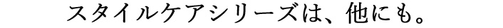 スタイルケアシリーズは、他にも。