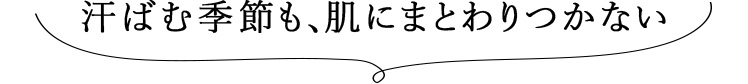汗ばむ季節も、肌にまとわりつかない