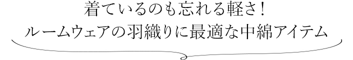 着ているのも忘れる軽さ！ ルームウェアの羽織りに最適な中綿アイテム 