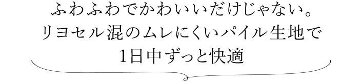 ふわふわでかわいいだけじゃない。 リヨセル混のムレにくいパイル生地で１日中ずっと快適