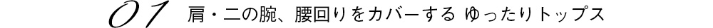 01 肩・二の腕、腰回りをカバーする ゆったりトップス