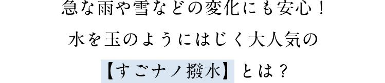 急な雨や雪などの変化にも安心！水を玉のようにはじく大人気の【すごナノ撥水】とは？
