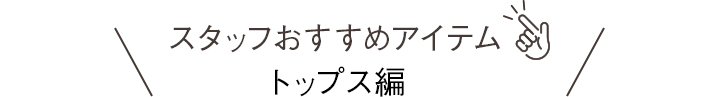 スタッフおすすめアイテム トップス編 